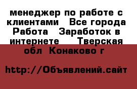 менеджер по работе с клиентами - Все города Работа » Заработок в интернете   . Тверская обл.,Конаково г.